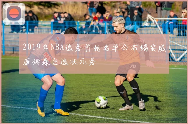 2019年NBA选秀首轮名单公布锡安威廉姆森当选状元秀