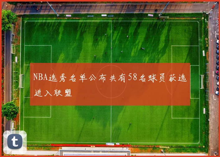 NBA选秀名单公布共有58名球员获选进入联盟